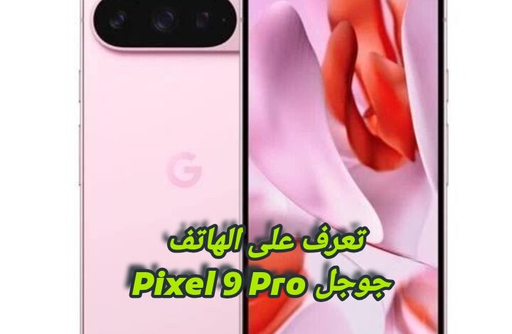 تعرف على الهاتف جوجل Pixel9 Pro.. مواصفات ومميزات وعيوب